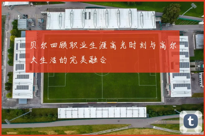 贝尔回顾职业生涯高光时刻与高尔夫生活的完美融合