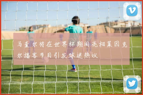 马奎尔将在世界杯期间亮相莱因克尔播客节目引发球迷热议