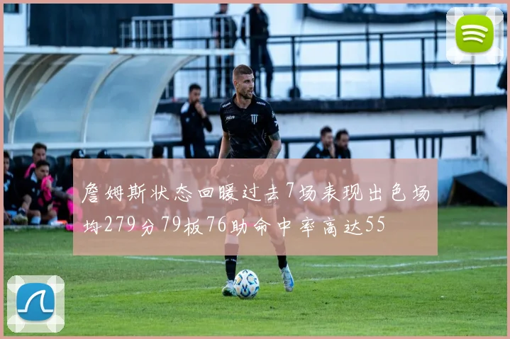 詹姆斯状态回暖过去7场表现出色场均279分79板76助命中率高达55