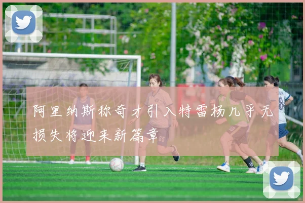 阿里纳斯称奇才引入特雷杨几乎无损失将迎来新篇章