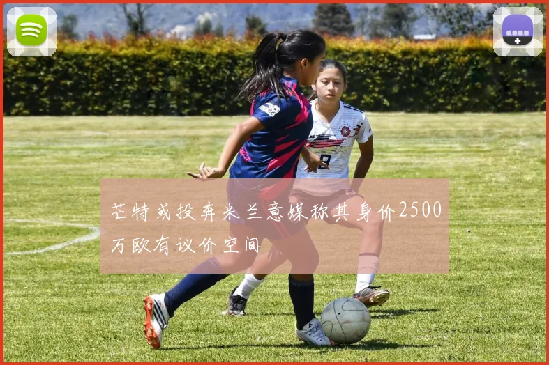 芒特或投奔米兰意媒称其身价2500万欧有议价空间
