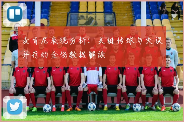 麦肯尼表现分析：关键传球与失误并存的全场数据解读