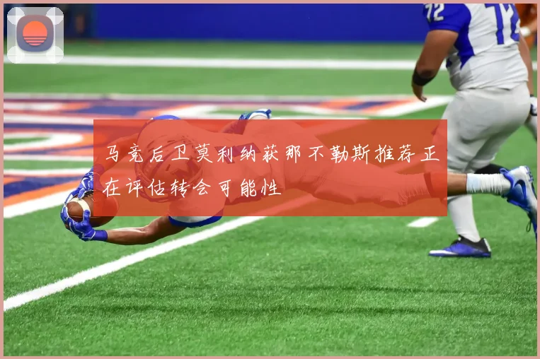 马竞后卫莫利纳获那不勒斯推荐正在评估转会可能性