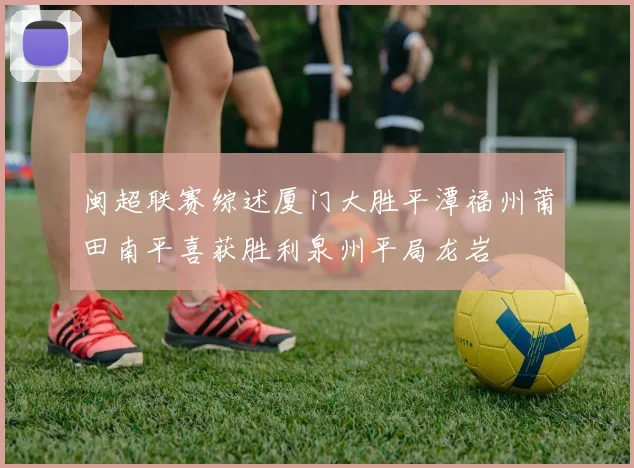 闽超联赛综述厦门大胜平潭福州莆田南平喜获胜利泉州平局龙岩