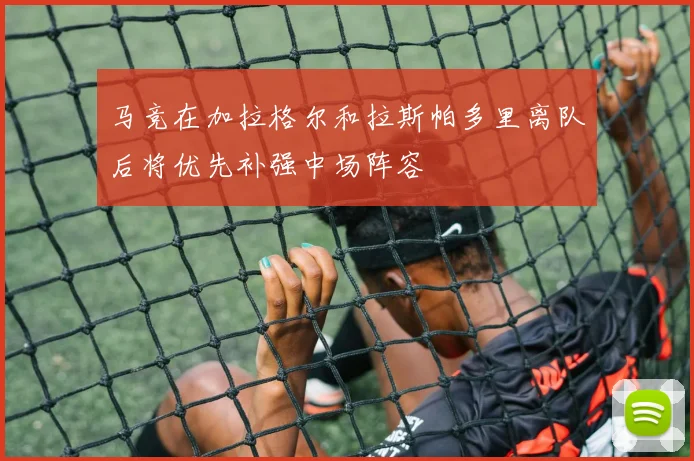马竞在加拉格尔和拉斯帕多里离队后将优先补强中场阵容