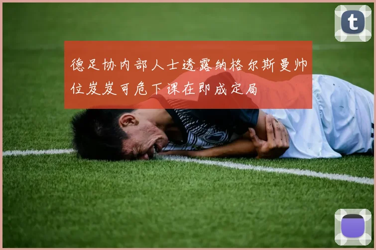 德足协内部人士透露纳格尔斯曼帅位岌岌可危下课在即成定局