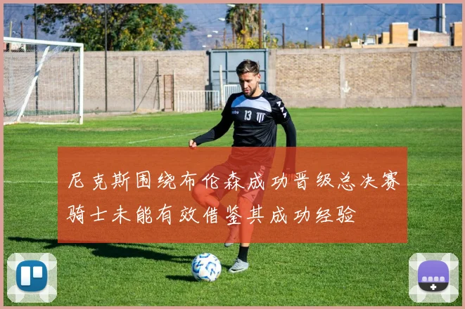 尼克斯围绕布伦森成功晋级总决赛骑士未能有效借鉴其成功经验