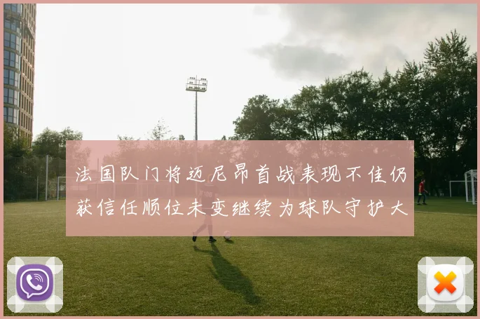 法国队门将迈尼昂首战表现不佳仍获信任顺位未变继续为球队守护大门