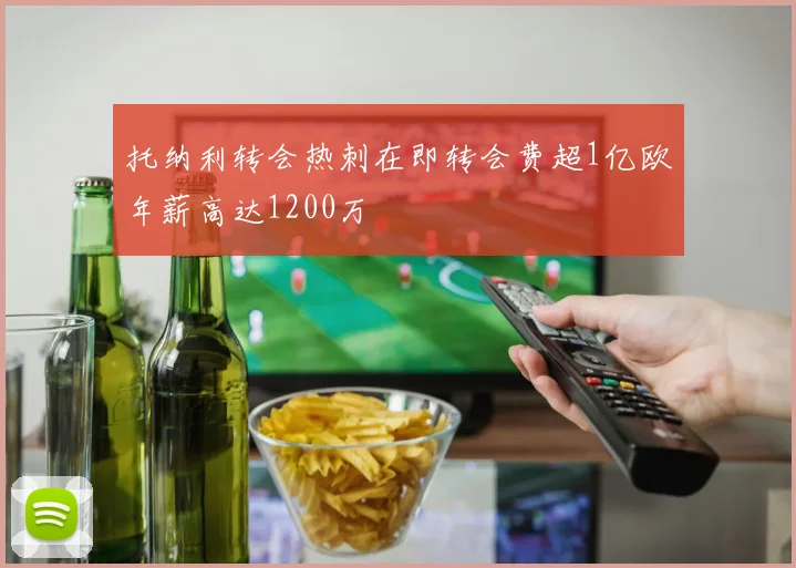 托纳利转会热刺在即转会费超1亿欧年薪高达1200万