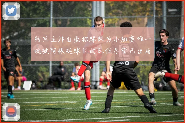 约旦主帅自豪称球队为小组赛唯一攻破阿根廷球门的队伍尽管已出局