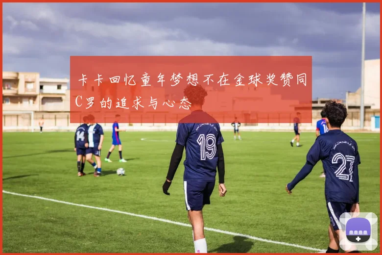 卡卡回忆童年梦想不在金球奖赞同C罗的追求与心态