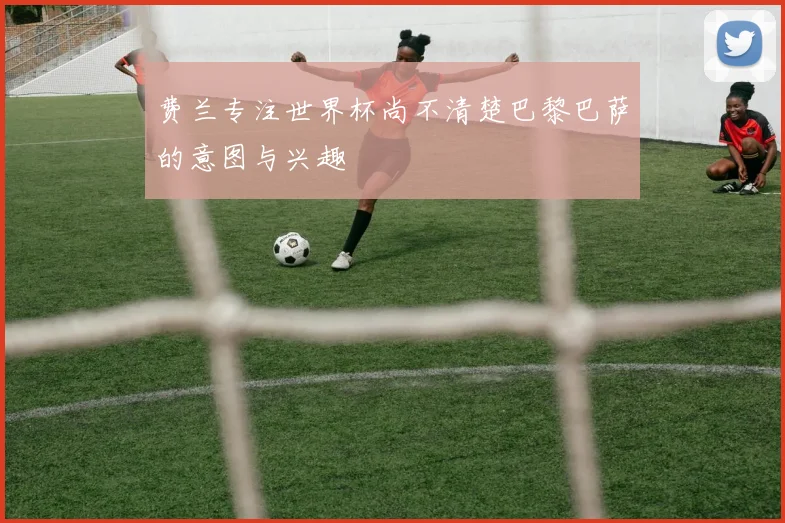 费兰专注世界杯尚不清楚巴黎巴萨的意图与兴趣