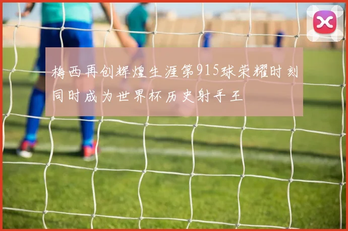 梅西再创辉煌生涯第915球荣耀时刻同时成为世界杯历史射手王