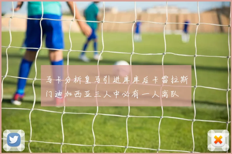 马卡分析皇马引进库库后卡雷拉斯门迪加西亚三人中必有一人离队