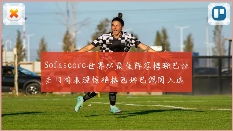 Sofascore世界杯最佳阵容揭晓巴拉圭门将表现惊艳梅西姆巴佩同入选
