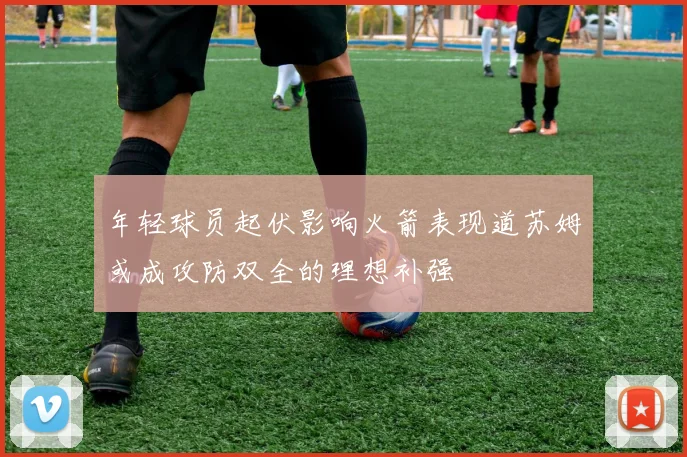 年轻球员起伏影响火箭表现道苏姆或成攻防双全的理想补强