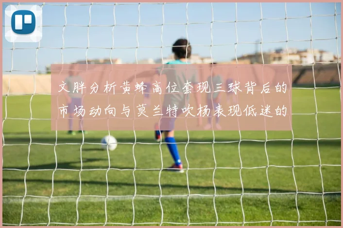 文胖分析黄蜂高位套现三球背后的市场动向与莫兰特吹杨表现低迷的影响