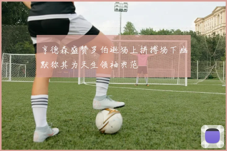 亨德森盛赞罗伯逊场上拼搏场下幽默称其为天生领袖典范
