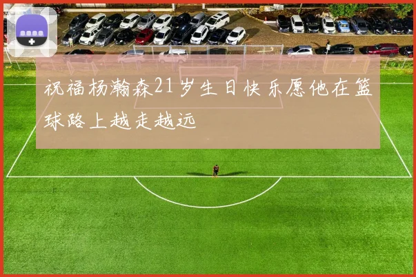 祝福杨瀚森21岁生日快乐愿他在篮球路上越走越远
